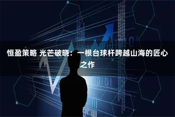 恒盈策略 光芒破晓：一根台球杆跨越山海的匠心之作