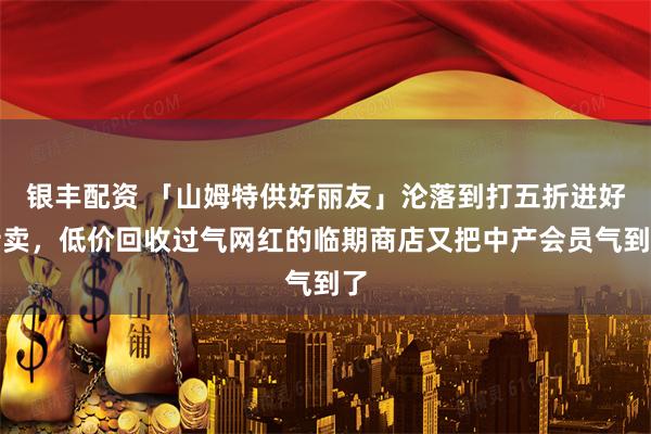 银丰配资 「山姆特供好丽友」沦落到打五折进好特卖，低价回收过气网红的临期商店又把中产会员气到了