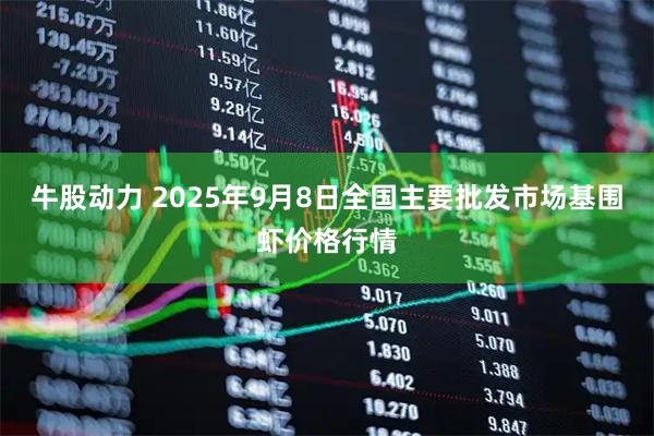 牛股动力 2025年9月8日全国主要批发市场基围虾价格行情