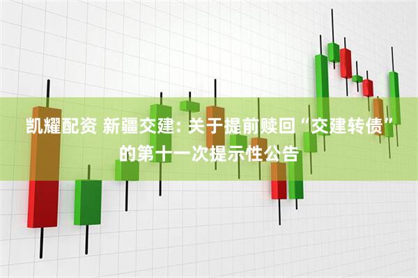 凯耀配资 新疆交建: 关于提前赎回“交建转债”的第十一次提示性公告