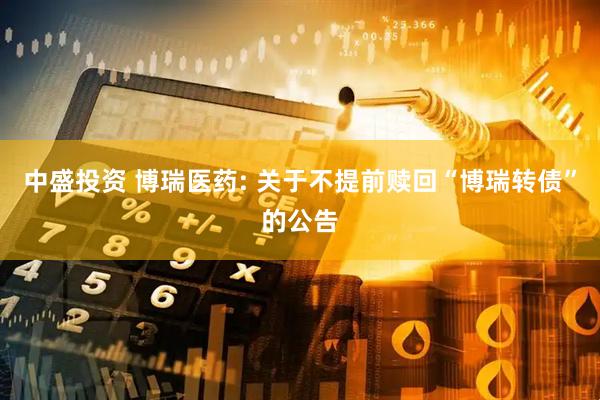 中盛投资 博瑞医药: 关于不提前赎回“博瑞转债”的公告