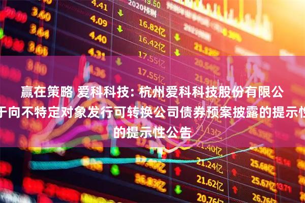 赢在策略 爱科科技: 杭州爱科科技股份有限公司关于向不特定对象发行可转换公司债券预案披露的提示性公告