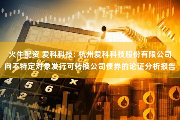 火牛配资 爱科科技: 杭州爱科科技股份有限公司向不特定对象发行可转换公司债券的论证分析报告