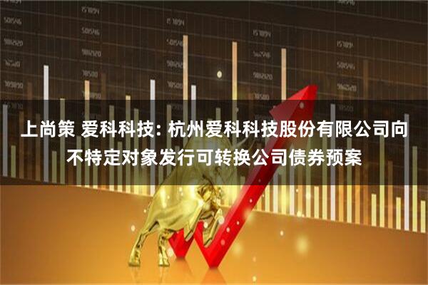 上尚策 爱科科技: 杭州爱科科技股份有限公司向不特定对象发行可转换公司债券预案