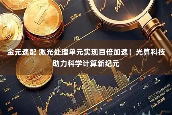 金元速配 激光处理单元实现百倍加速！光算科技助力科学计算新纪元