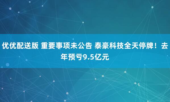 优优配送版 重要事项未公告 泰豪科技全天停牌！去年预亏9.5亿元