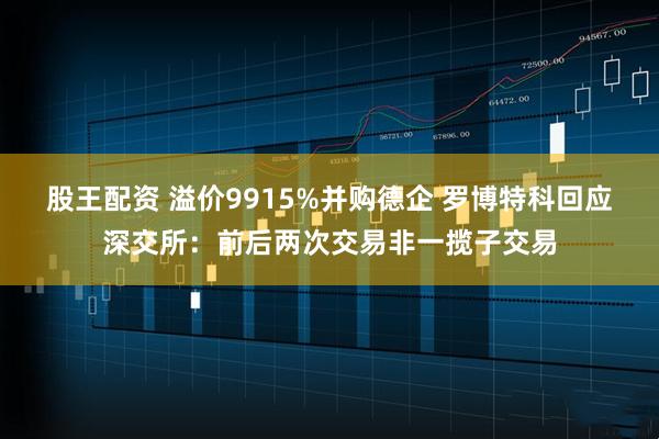 股王配资 溢价9915%并购德企 罗博特科回应深交所：前后两次交易非一揽子交易