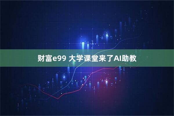 财富e99 大学课堂来了AI助教