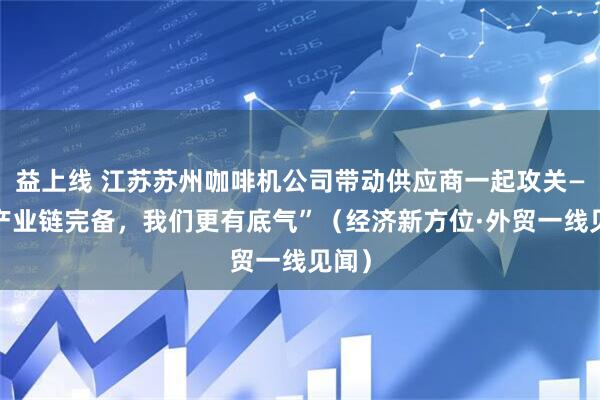 益上线 江苏苏州咖啡机公司带动供应商一起攻关——“产业链完备，我们更有底气”（经济新方位·外贸一线见闻）