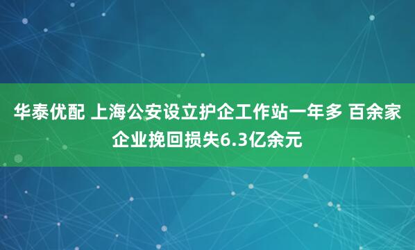 华泰优配 上海公安设立护企工作站一年多 百余家企业挽回损失6.3亿余元