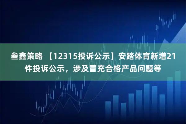 叁鑫策略 【12315投诉公示】安踏体育新增21件投诉公示，涉及冒充合格产品问题等