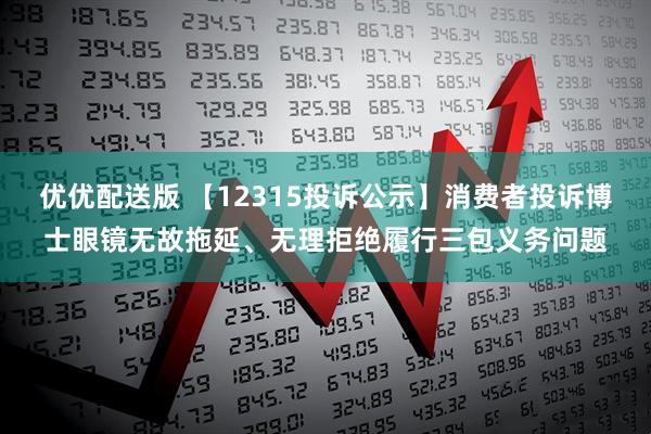 优优配送版 【12315投诉公示】消费者投诉博士眼镜无故拖延、无理拒绝履行三包义务问题