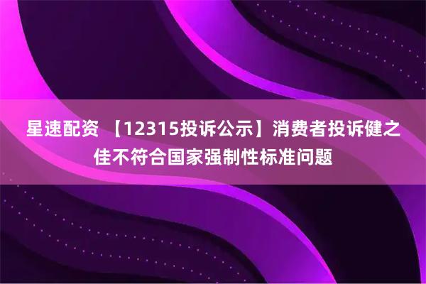 星速配资 【12315投诉公示】消费者投诉健之佳不符合国家强制性标准问题