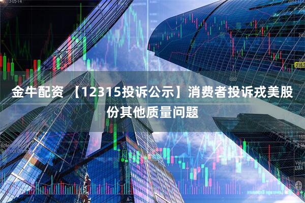 金牛配资 【12315投诉公示】消费者投诉戎美股份其他质量问题