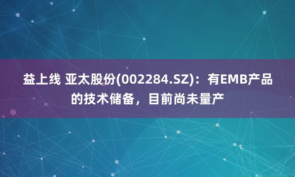 益上线 亚太股份(002284.SZ)：有EMB产品的技术储备，目前尚未量产
