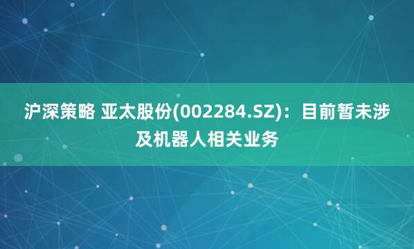 沪深策略 亚太股份(002284.SZ)：目前暂未涉及机器人相关业务