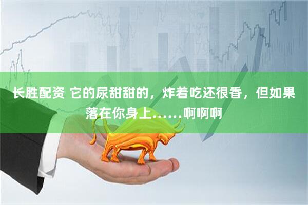 长胜配资 它的尿甜甜的，炸着吃还很香，但如果落在你身上……啊啊啊