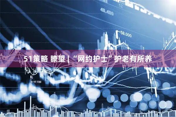 51策略 瞭望 | “网约护士”护老有所养