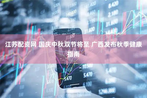 江苏配资网 国庆中秋双节将至 广西发布秋季健康指南