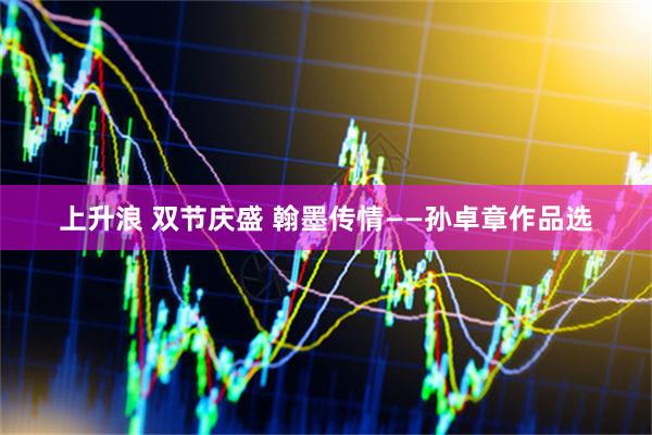 上升浪 双节庆盛 翰墨传情——孙卓章作品选