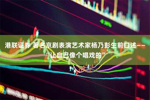 港联证券 著名京剧表演艺术家杨乃彭生前口述——“让自己像个唱戏的”