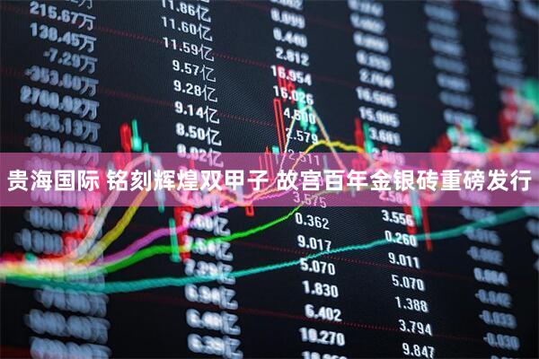 贵海国际 铭刻辉煌双甲子 故宫百年金银砖重磅发行