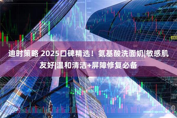 迪时策略 2025口碑精选！氨基酸洗面奶|敏感肌友好|温和清洁+屏障修复必备