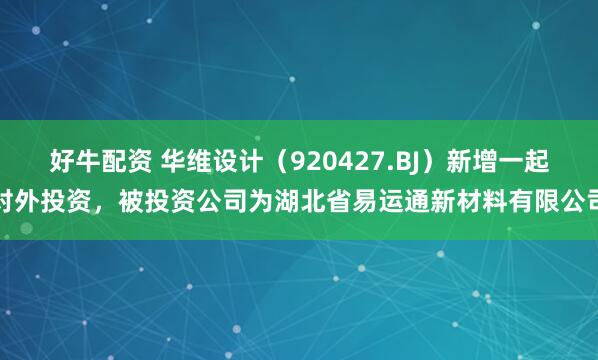 好牛配资 华维设计（920427.BJ）新增一起对外投资，被投资公司为湖北省易运通新材料有限公司