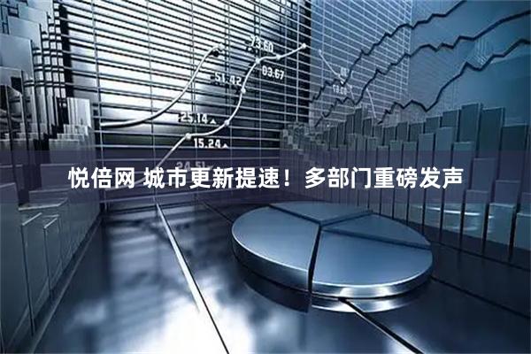 悦倍网 城市更新提速！多部门重磅发声