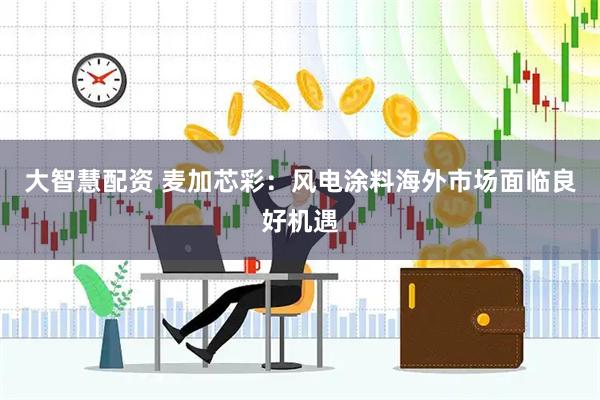 大智慧配资 麦加芯彩：风电涂料海外市场面临良好机遇