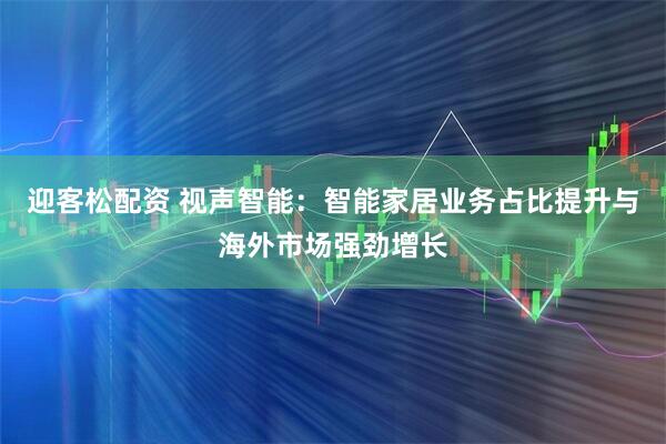 迎客松配资 视声智能：智能家居业务占比提升与海外市场强劲增长