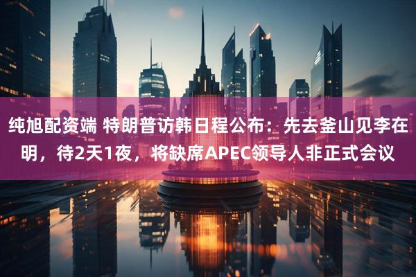 纯旭配资端 特朗普访韩日程公布：先去釜山见李在明，待2天1夜，将缺席APEC领导人非正式会议