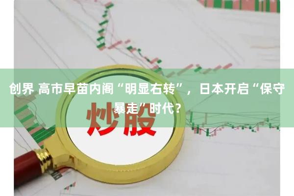 创界 高市早苗内阁“明显右转”，日本开启“保守暴走”时代？