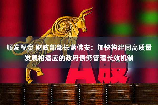 顺发配资 财政部部长蓝佛安：加快构建同高质量发展相适应的政府债务管理长效机制
