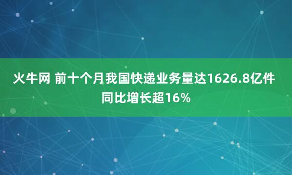 火牛网 前十个月我国快递业务量达1626.8亿件 同比增长超16%