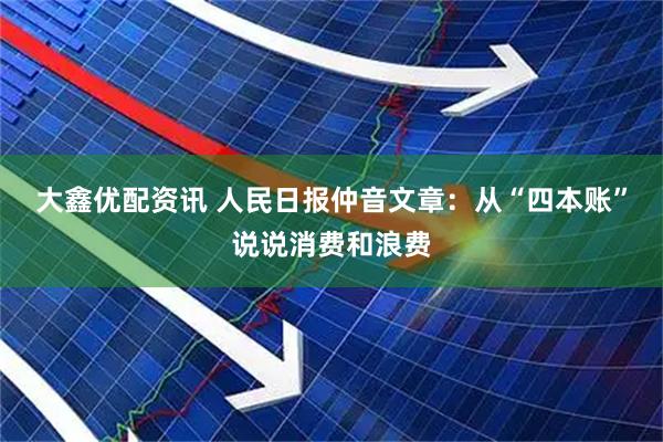 大鑫优配资讯 人民日报仲音文章：从“四本账”说说消费和浪费