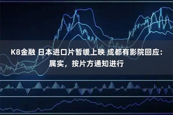 K8金融 日本进口片暂缓上映 成都有影院回应：属实，按片方通知进行