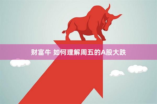 财富牛 如何理解周五的A股大跌