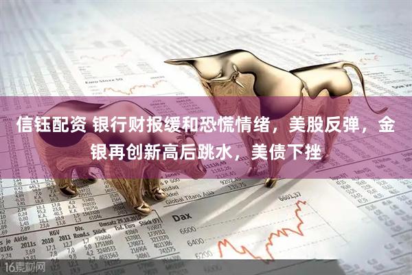 信钰配资 银行财报缓和恐慌情绪，美股反弹，金银再创新高后跳水，美债下挫