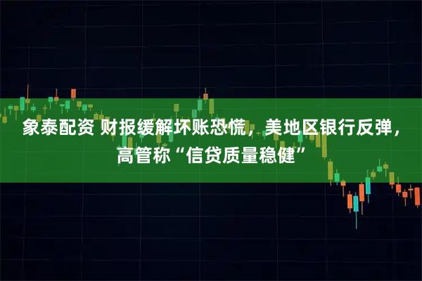 象泰配资 财报缓解坏账恐慌，美地区银行反弹，高管称“信贷质量稳健”