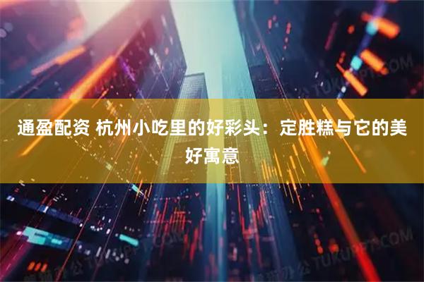 通盈配资 杭州小吃里的好彩头：定胜糕与它的美好寓意