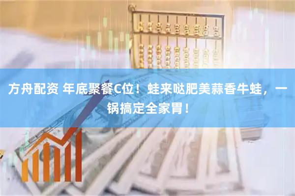 方舟配资 年底聚餐C位！蛙来哒肥美蒜香牛蛙，一锅搞定全家胃！