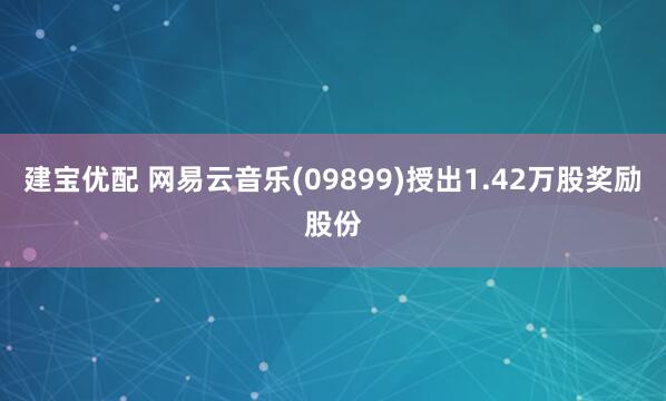 建宝优配 网易云音乐(09899)授出1.42万股奖励股份
