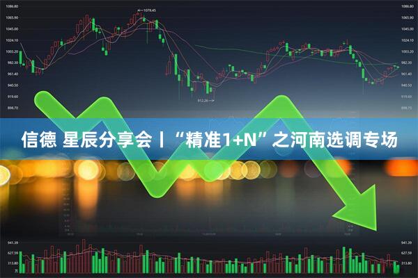 信德 星辰分享会丨“精准1+N”之河南选调专场