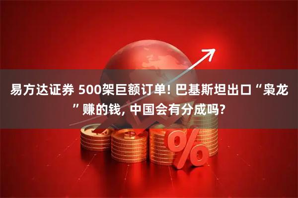 易方达证券 500架巨额订单! 巴基斯坦出口“枭龙”赚的钱, 中国会有分成吗?