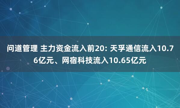 问道管理 主力资金流入前20: 天孚通信流入10.76亿元、网宿科技流入10.65亿元