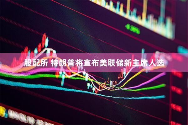 股配所 特朗普将宣布美联储新主席人选
