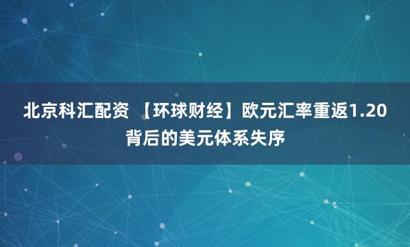 北京科汇配资 【环球财经】欧元汇率重返1.20背后的美元体系失序