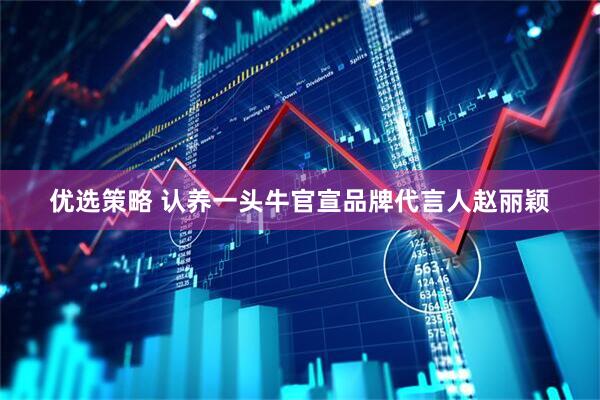 优选策略 认养一头牛官宣品牌代言人赵丽颖