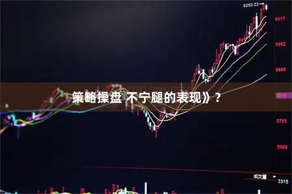 策略操盘 不宁腿的表现》？